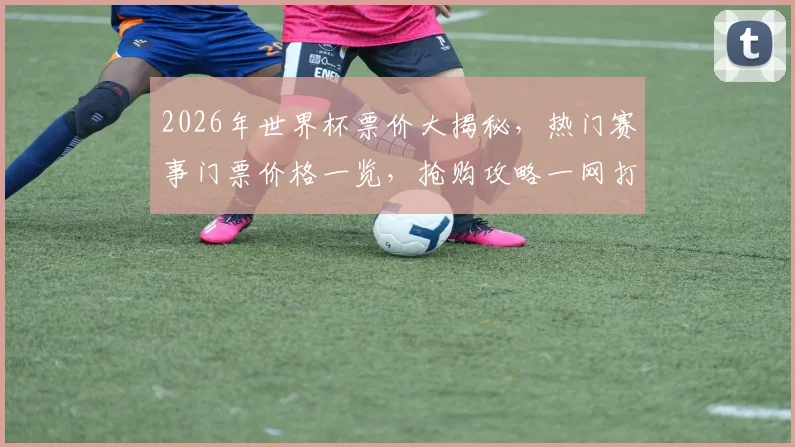 2026年世界杯票价大揭秘，热门赛事门票价格一览，抢购攻略一网打尽，错过等一年