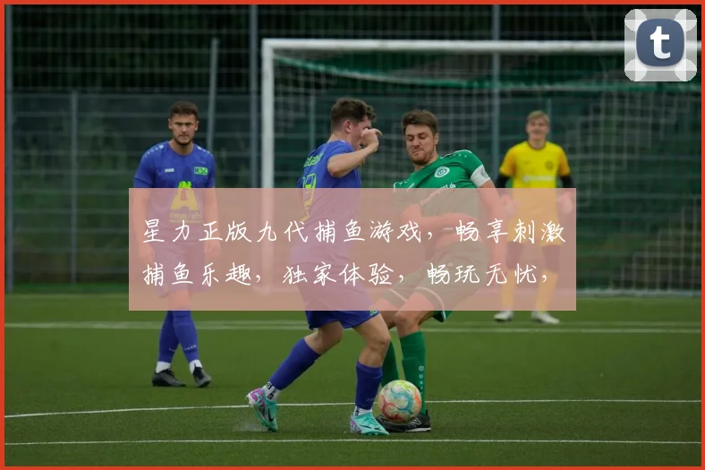 星力正版九代捕鱼游戏，畅享刺激捕鱼乐趣，独家体验，畅玩无忧，畅游捕鱼江湖