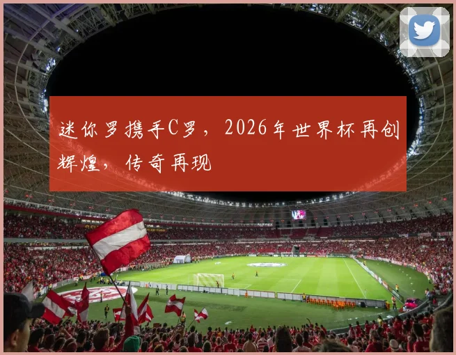 迷你罗携手C罗，2026年世界杯再创辉煌，传奇再现