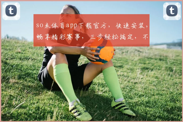 so米体育app下载官方，快速安装，畅享精彩赛事，三步轻松搞定，不容错过