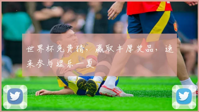 世界杯免费猜，赢取丰厚奖品，速来参与逗乐一夏