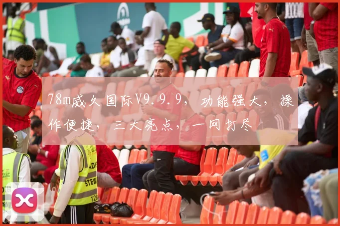 78m威久国际V9.9.9，功能强大，操作便捷，三大亮点，一网打尽