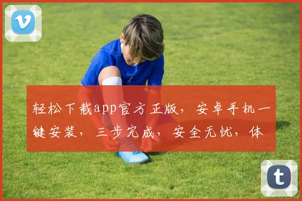 轻松下载app官方正版，安卓手机一键安装，三步完成，安全无忧，体验最佳