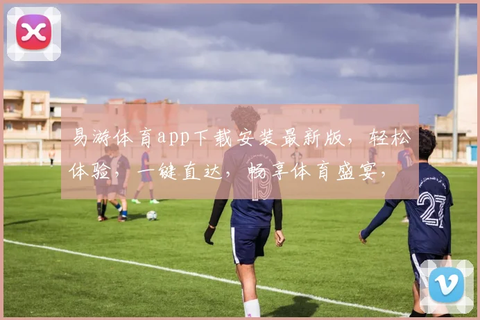 易游体育app下载安装最新版，轻松体验，一键直达，畅享体育盛宴，三步即可拥有