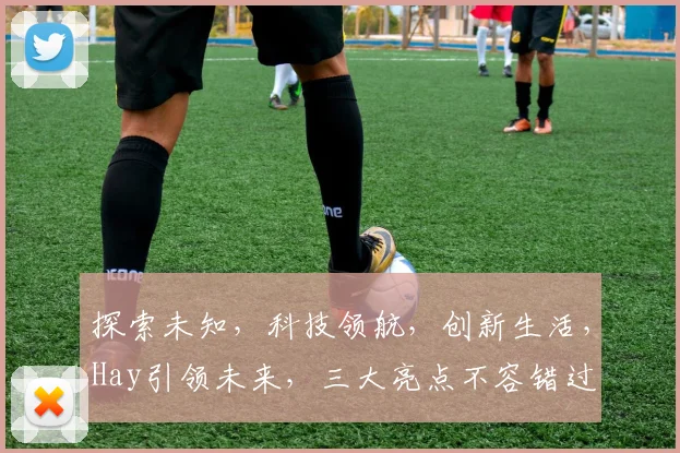 探索未知，科技领航，创新生活，Hay引领未来，三大亮点不容错过