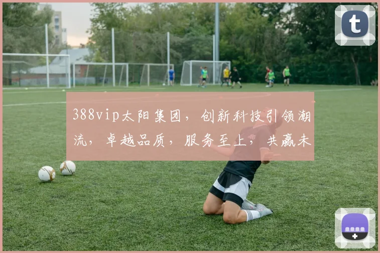 388vip太阳集团，创新科技引领潮流，卓越品质，服务至上，共赢未来，值得信赖