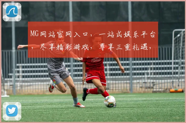 MG网站官网入口，一站式娱乐平台，尽享精彩游戏，尊享三重礼遇，不容错过