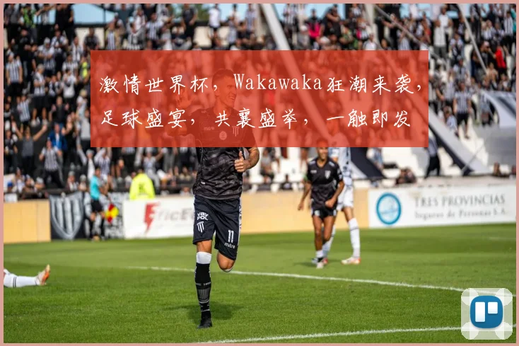 激情世界杯，Wakawaka狂潮来袭，足球盛宴，共襄盛举，一触即发