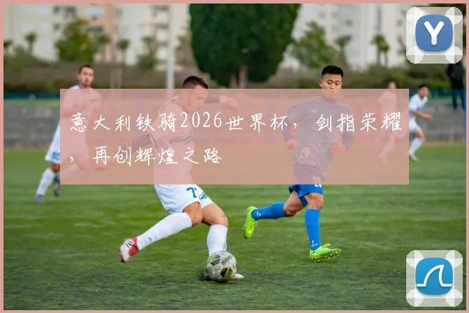 意大利铁骑2026世界杯，剑指荣耀，再创辉煌之路