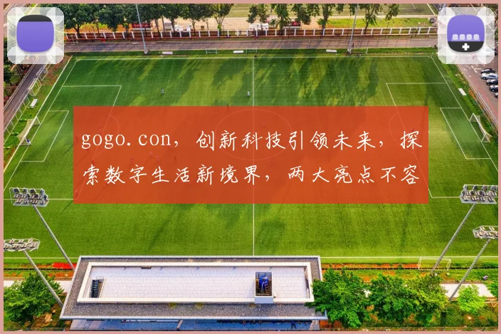 gogo.con，创新科技引领未来，探索数字生活新境界，两大亮点不容错过