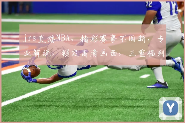 jrs直播NBA，精彩赛事不间断，专业解说，锁定高清画面，三重福利等你来