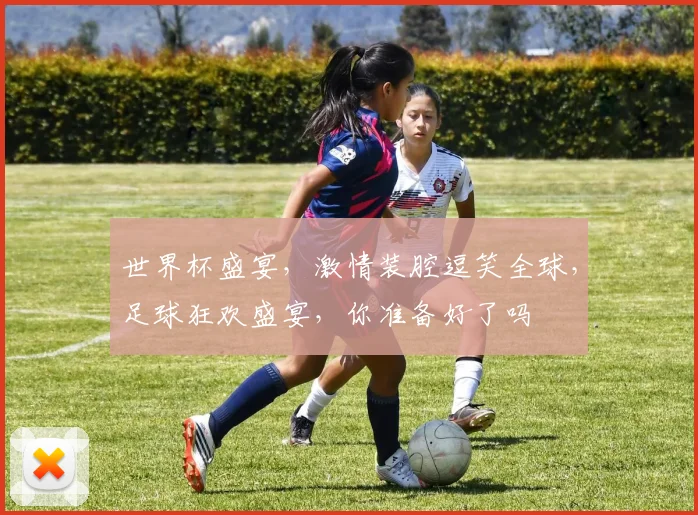 世界杯盛宴，激情装腔逗笑全球，足球狂欢盛宴，你准备好了吗