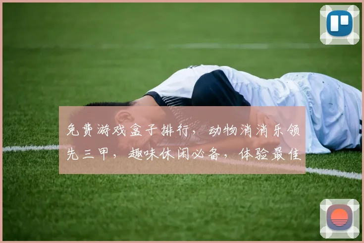 免费游戏盒子排行，动物消消乐领先三甲，趣味休闲必备，体验最佳