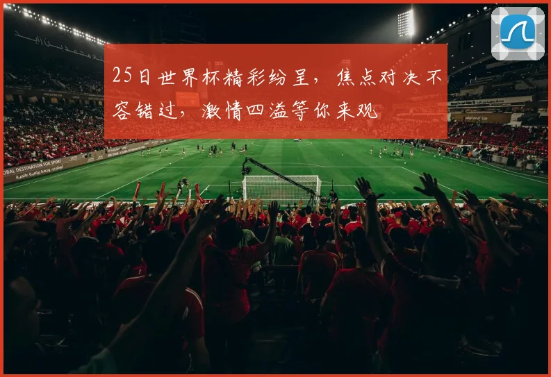 25日世界杯精彩纷呈，焦点对决不容错过，激情四溢等你来观