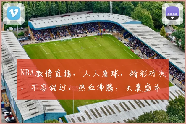 NBA激情直播，人人看球，精彩对决，不容错过，热血沸腾，共襄盛举，尽在眼前