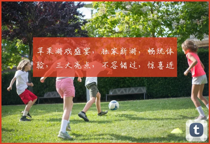 苹果游戏盛宴，独家新游，畅玩体验，三大亮点，不容错过，惊喜连连