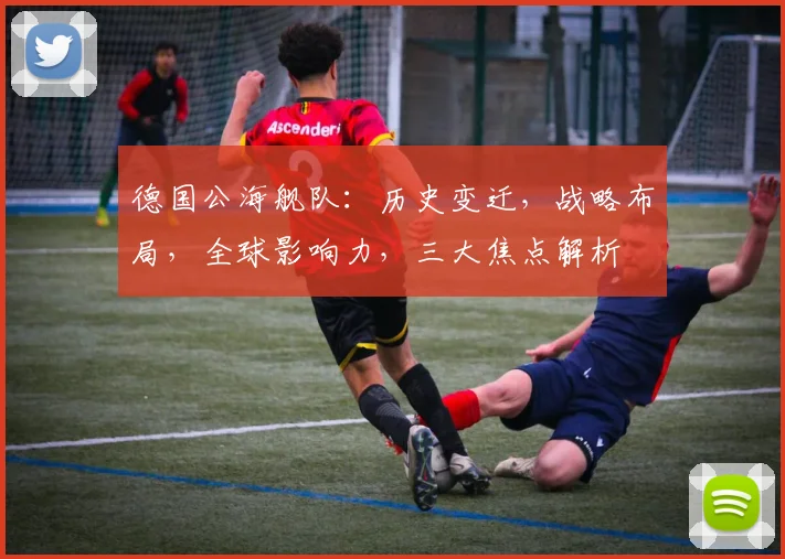 德国公海舰队：历史变迁，战略布局，全球影响力，三大焦点解析