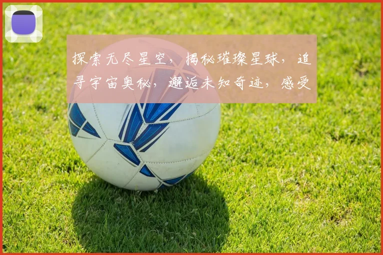 探索无尽星空，揭秘璀璨星球，追寻宇宙奥秘，邂逅未知奇迹，感受浩瀚星海之美。