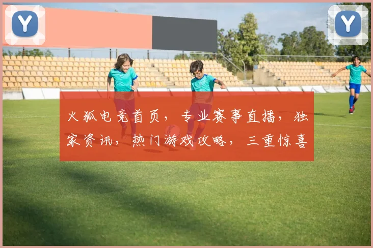 火狐电竞首页，专业赛事直播，独家资讯，热门游戏攻略，三重惊喜等你来