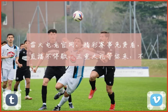 雷火电竞官网，精彩赛事免费看，直播不停歇，三重大礼等你来，不容错过