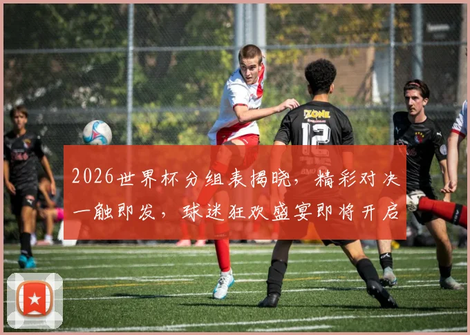 2026世界杯分组表揭晓，精彩对决一触即发，球迷狂欢盛宴即将开启，不容错过